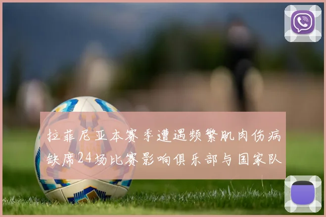 拉菲尼亚本赛季遭遇频繁肌肉伤病缺席24场比赛影响俱乐部与国家队表现